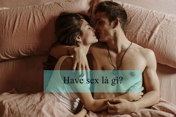"Have sex" được hiểu đơn thuần là bản năng và ham muốn thể xác của bản thân.